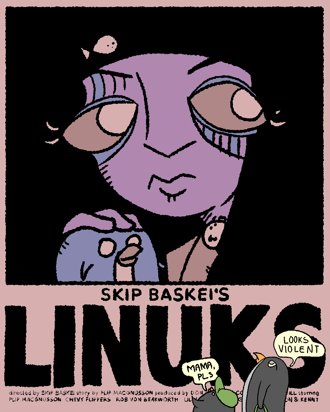 Movie Poster for Skip Baskei's LINUKS

Penguin Boy: "Mama, pls"

Mama Penguin: "Looks violent."